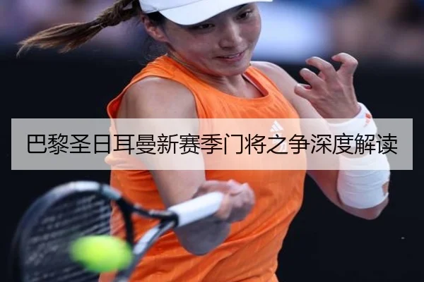 巴黎圣日耳曼新赛季门将之争深度解读